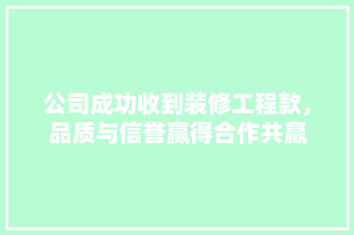 公司成功收到装修工程款，品质与信誉赢得合作共赢