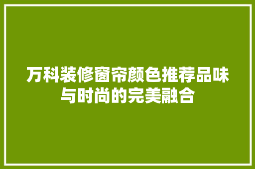 万科装修窗帘颜色推荐品味与时尚的完美融合