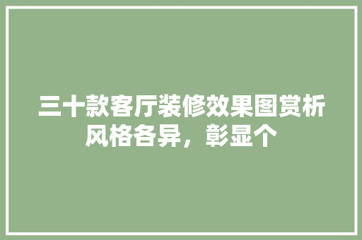 三十款客厅装修效果图赏析风格各异，彰显个