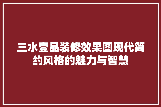 三水壹品装修效果图现代简约风格的魅力与智慧