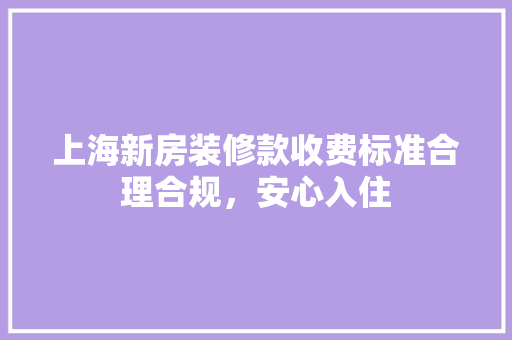 上海新房装修款收费标准合理合规，安心入住