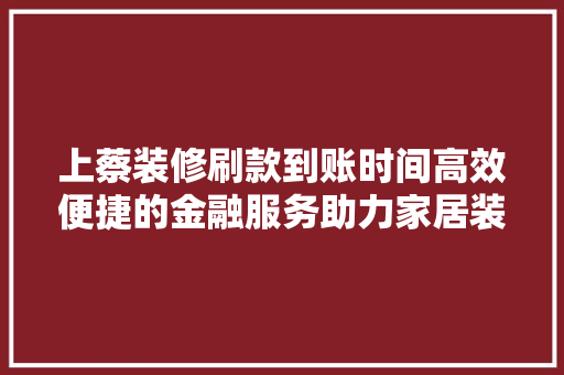 上蔡装修刷款到账时间高效便捷的金融服务助力家居装修
