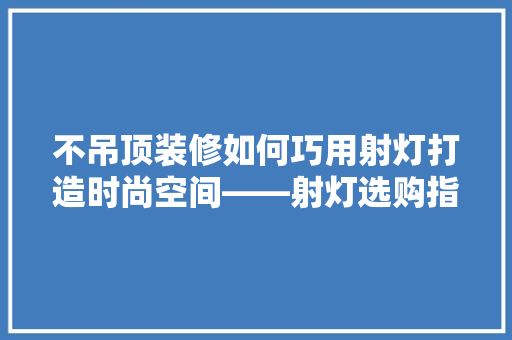 不吊顶装修如何巧用射灯打造时尚空间——射灯选购指南