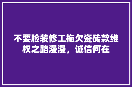 不要脸装修工拖欠瓷砖款维权之路漫漫，诚信何在