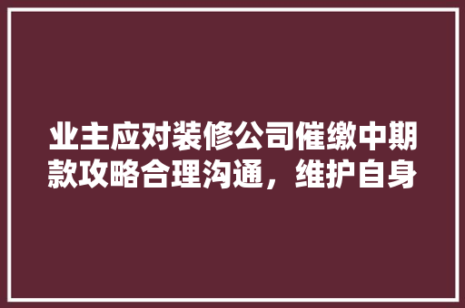 业主应对装修公司催缴中期款攻略合理沟通，维护自身权益  第1张