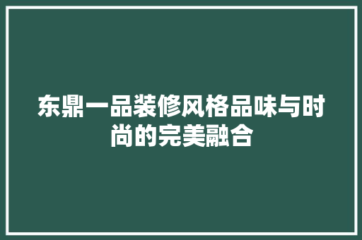 东鼎一品装修风格品味与时尚的完美融合