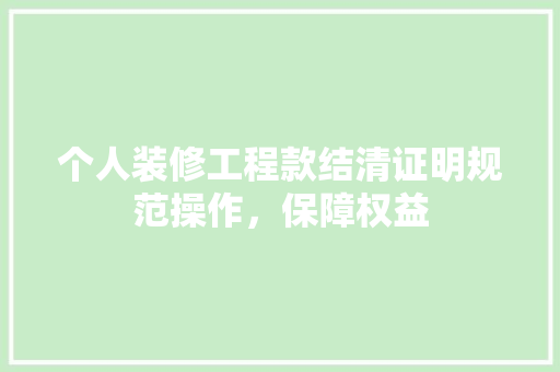 个人装修工程款结清证明规范操作，保障权益
