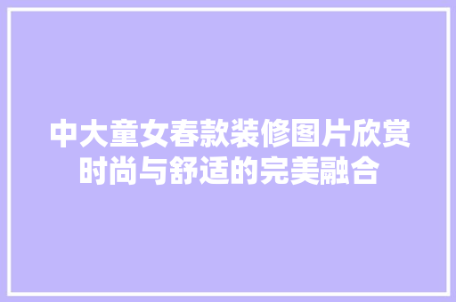 中大童女春款装修图片欣赏时尚与舒适的完美融合