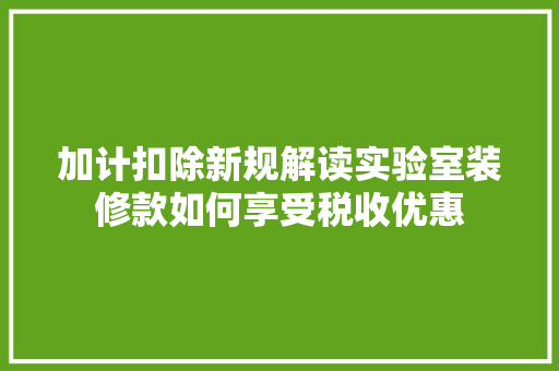 加计扣除新规解读实验室装修款如何享受税收优惠