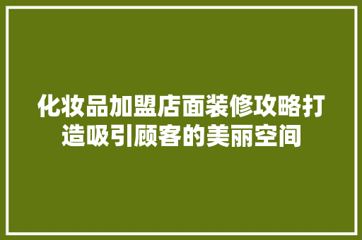 化妆品加盟店面装修攻略打造吸引顾客的美丽空间