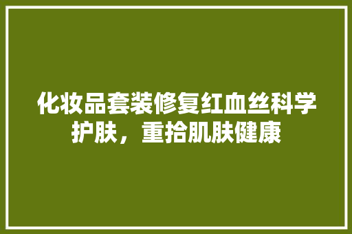 化妆品套装修复红血丝科学护肤，重拾肌肤健康