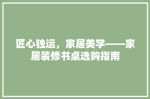 匠心独运，家居美学——家居装修书桌选购指南