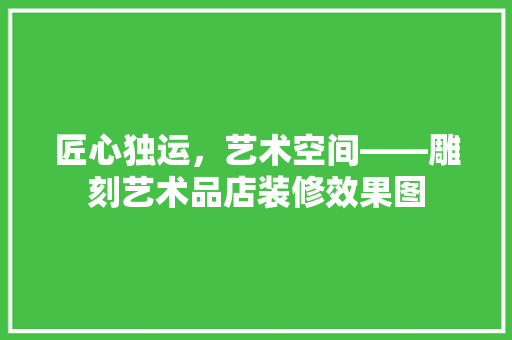 匠心独运，艺术空间——雕刻艺术品店装修效果图