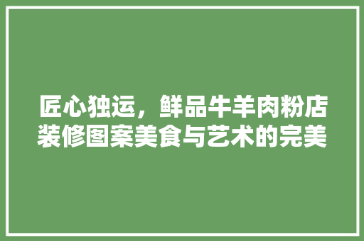 匠心独运，鲜品牛羊肉粉店装修图案美食与艺术的完美融合