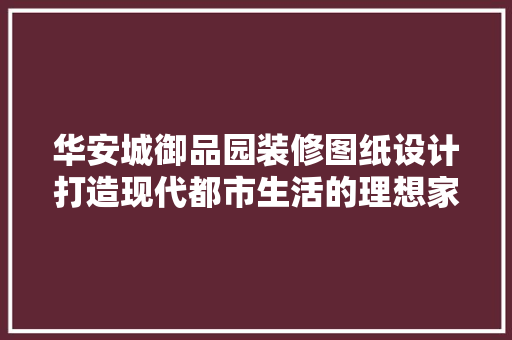 华安城御品园装修图纸设计打造现代都市生活的理想家园