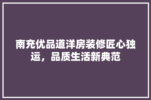 南充优品道洋房装修匠心独运，品质生活新典范
