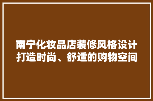 南宁化妆品店装修风格设计打造时尚、舒适的购物空间