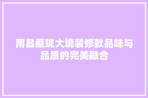 南昌藏珑大境装修款品味与品质的完美融合