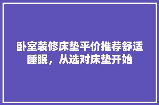 卧室装修床垫平价推荐舒适睡眠，从选对床垫开始