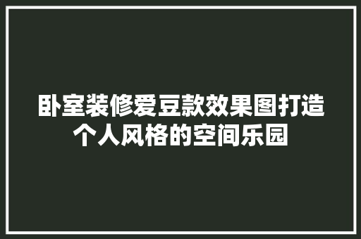 卧室装修爱豆款效果图打造个人风格的空间乐园