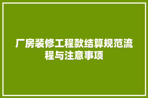 厂房装修工程款结算规范流程与注意事项