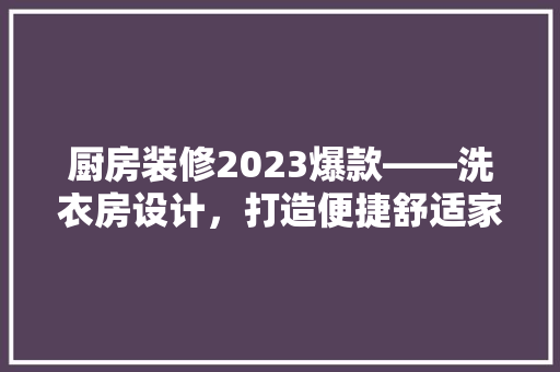 厨房装修2023爆款——洗衣房设计，打造便捷舒适家居生活