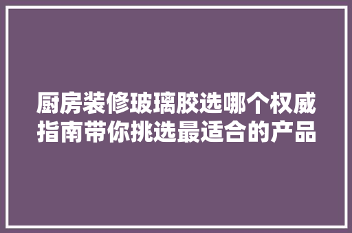 厨房装修玻璃胶选哪个权威指南带你挑选最适合的产品