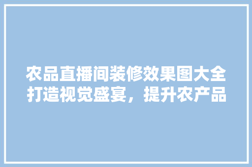 农品直播间装修效果图大全打造视觉盛宴，提升农产品销售魅力