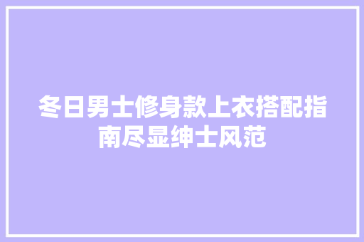 冬日男士修身款上衣搭配指南尽显绅士风范