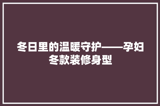 冬日里的温暖守护——孕妇冬款装修身型