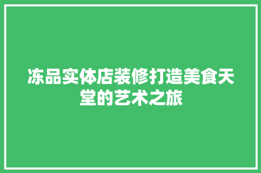 冻品实体店装修打造美食天堂的艺术之旅