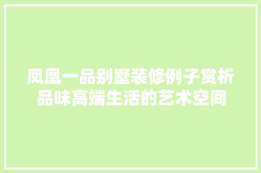 凤凰一品别墅装修例子赏析品味高端生活的艺术空间
