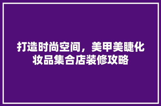 打造时尚空间，美甲美睫化妆品集合店装修攻略