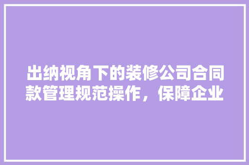 出纳视角下的装修公司合同款管理规范操作，保障企业利益