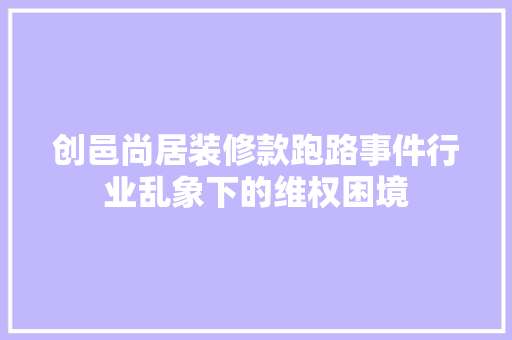 创邑尚居装修款跑路事件行业乱象下的维权困境  第1张