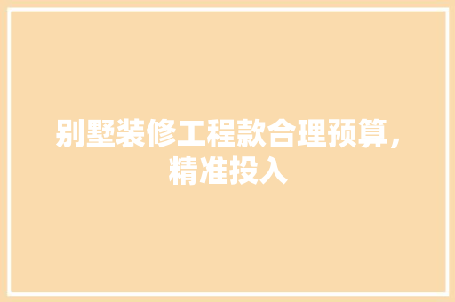 别墅装修工程款合理预算，精准投入