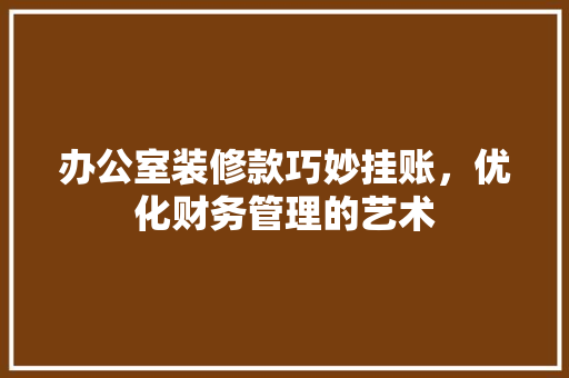 办公室装修款巧妙挂账，优化财务管理的艺术