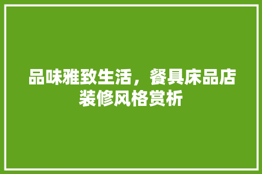 品味雅致生活，餐具床品店装修风格赏析