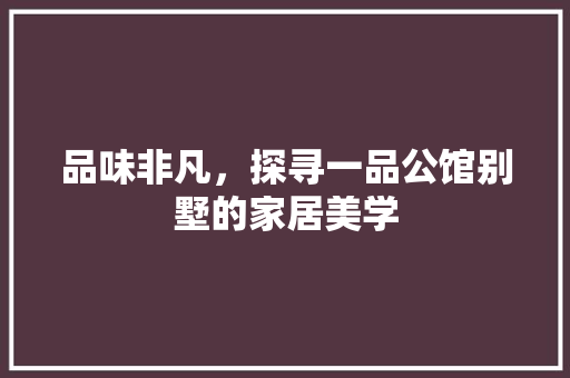 品味非凡，探寻一品公馆别墅的家居美学