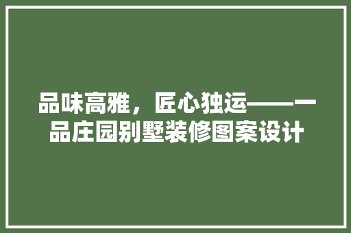 品味高雅，匠心独运——一品庄园别墅装修图案设计