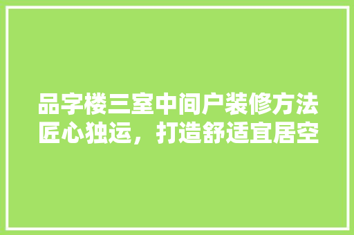 品字楼三室中间户装修方法匠心独运，打造舒适宜居空间