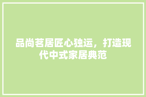 品尚茗居匠心独运，打造现代中式家居典范