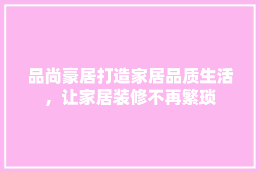 品尚豪居打造家居品质生活，让家居装修不再繁琐