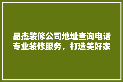 品杰装修公司地址查询电话专业装修服务，打造美好家居生活