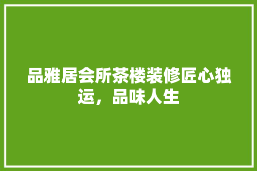 品雅居会所茶楼装修匠心独运，品味人生