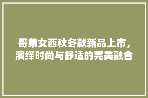 哥弟女西秋冬款新品上市，演绎时尚与舒适的完美融合