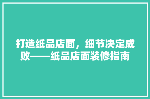 打造纸品店面，细节决定成败——纸品店面装修指南