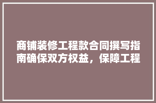 商铺装修工程款合同撰写指南确保双方权益，保障工程顺利进行
