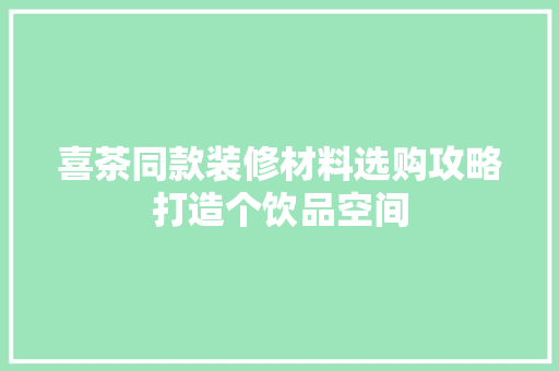 喜茶同款装修材料选购攻略打造个饮品空间