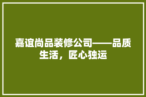 嘉谊尚品装修公司——品质生活，匠心独运